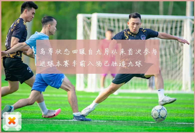 乌尊状态回暖自九月以来首次参与进球本赛季前八场已独造九球