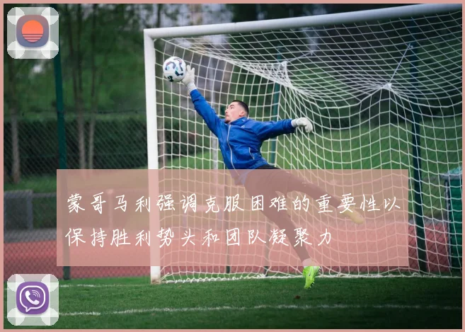 蒙哥马利强调克服困难的重要性以保持胜利势头和团队凝聚力
