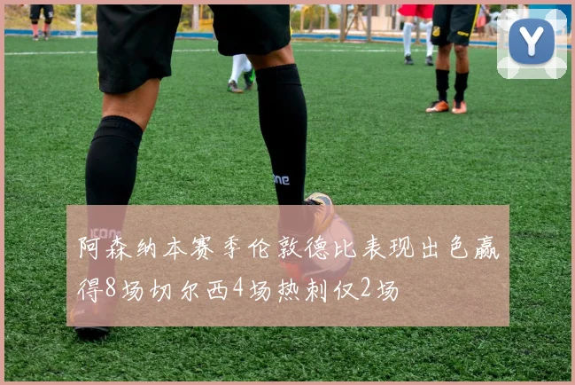 阿森纳本赛季伦敦德比表现出色赢得8场切尔西4场热刺仅2场