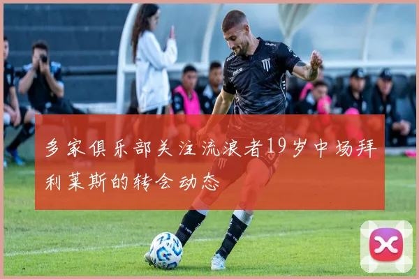 多家俱乐部关注流浪者19岁中场拜利莱斯的转会动态