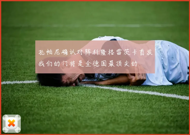 孔帕尼确认对阵科隆格雷茨卡首发我们的门将是全德国最顶尖的